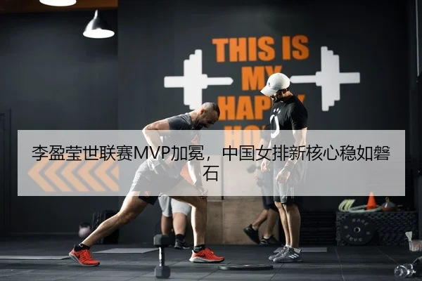 李盈莹世联赛MVP加冕，中国女排新核心稳如磐石