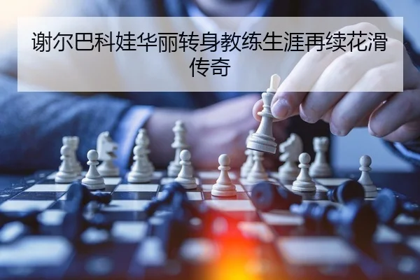 谢尔巴科娃华丽转身教练生涯再续花滑传奇